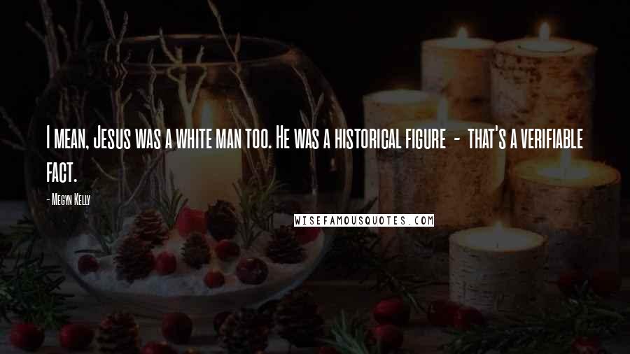 Megyn Kelly Quotes: I mean, Jesus was a white man too. He was a historical figure - that's a verifiable fact.