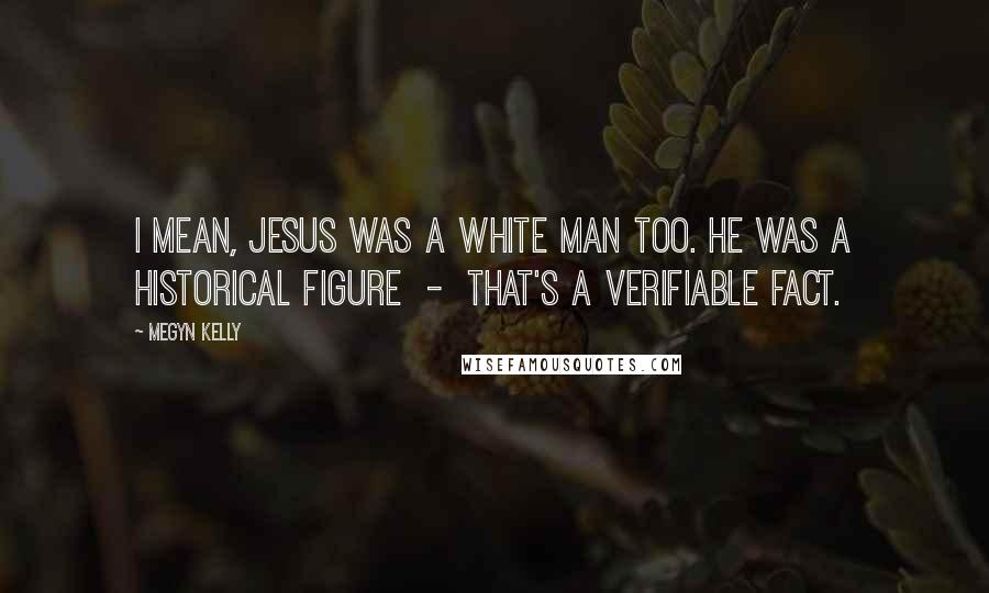 Megyn Kelly Quotes: I mean, Jesus was a white man too. He was a historical figure - that's a verifiable fact.