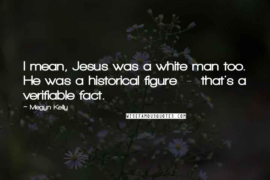 Megyn Kelly Quotes: I mean, Jesus was a white man too. He was a historical figure - that's a verifiable fact.