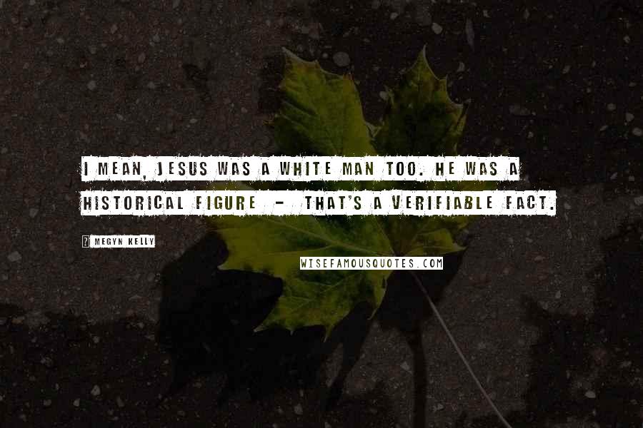 Megyn Kelly Quotes: I mean, Jesus was a white man too. He was a historical figure - that's a verifiable fact.