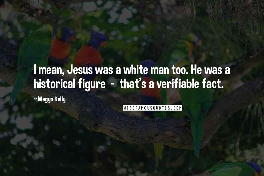 Megyn Kelly Quotes: I mean, Jesus was a white man too. He was a historical figure - that's a verifiable fact.