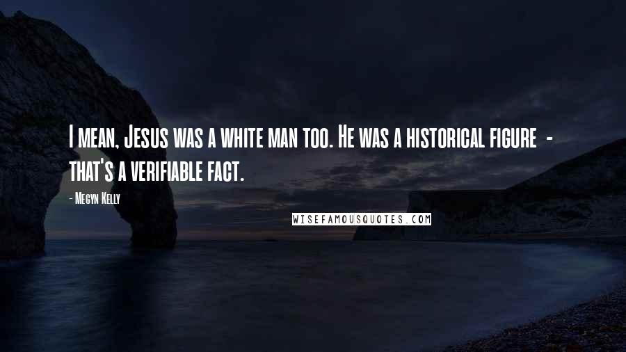 Megyn Kelly Quotes: I mean, Jesus was a white man too. He was a historical figure - that's a verifiable fact.