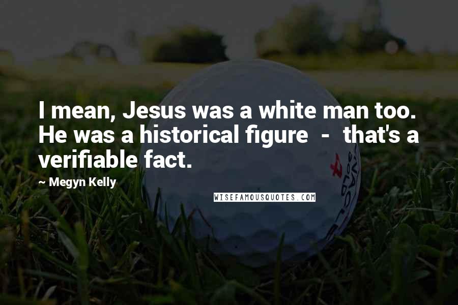 Megyn Kelly Quotes: I mean, Jesus was a white man too. He was a historical figure - that's a verifiable fact.