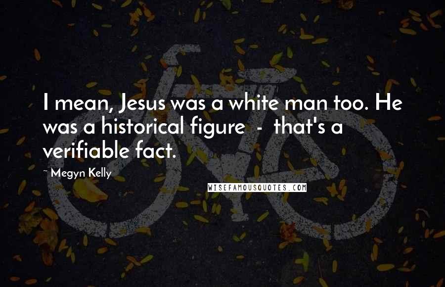 Megyn Kelly Quotes: I mean, Jesus was a white man too. He was a historical figure - that's a verifiable fact.