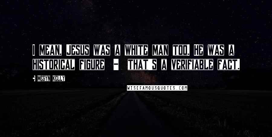 Megyn Kelly Quotes: I mean, Jesus was a white man too. He was a historical figure - that's a verifiable fact.