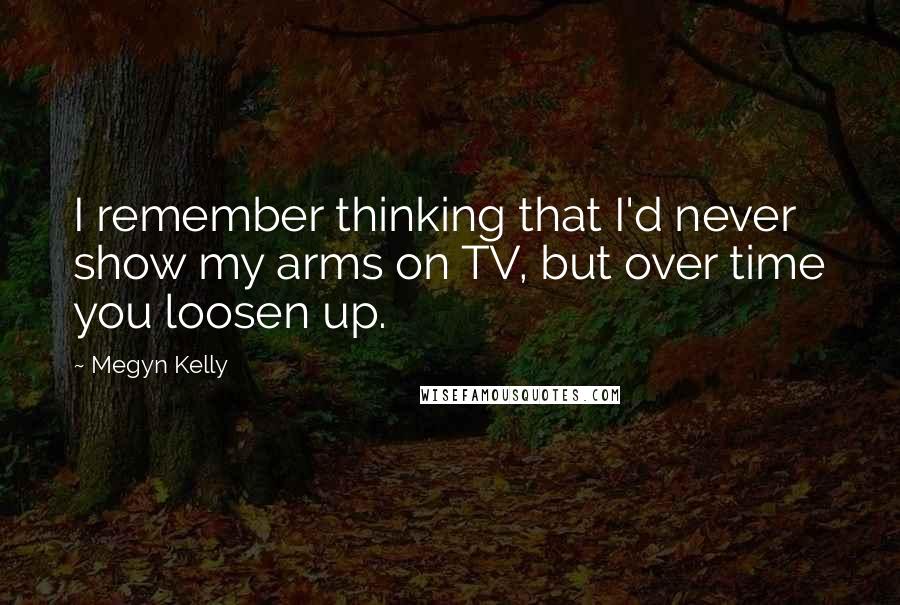 Megyn Kelly Quotes: I remember thinking that I'd never show my arms on TV, but over time you loosen up.