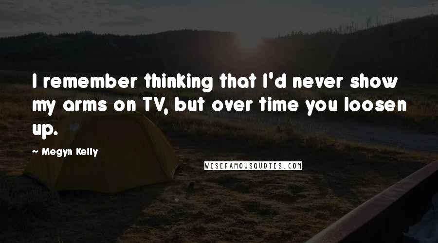 Megyn Kelly Quotes: I remember thinking that I'd never show my arms on TV, but over time you loosen up.