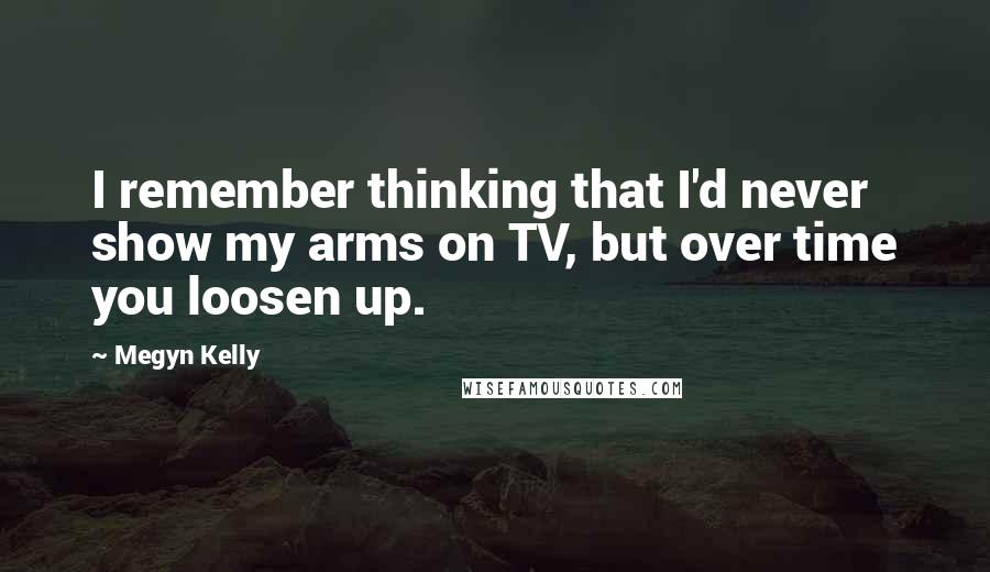 Megyn Kelly Quotes: I remember thinking that I'd never show my arms on TV, but over time you loosen up.