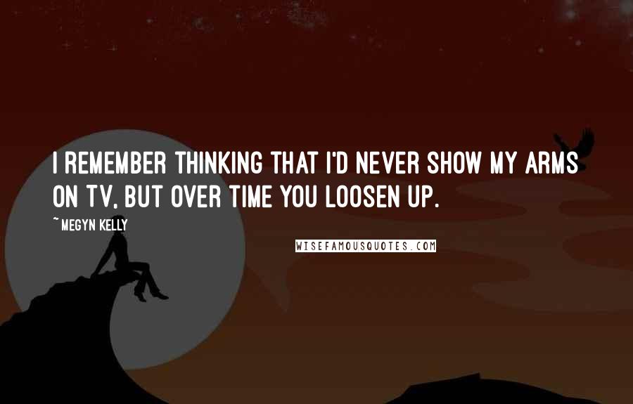 Megyn Kelly Quotes: I remember thinking that I'd never show my arms on TV, but over time you loosen up.