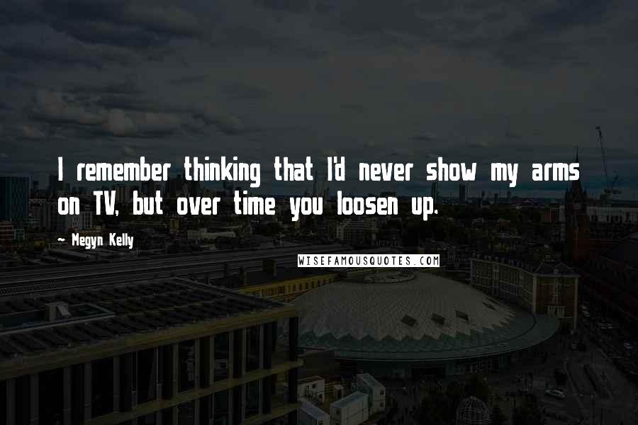 Megyn Kelly Quotes: I remember thinking that I'd never show my arms on TV, but over time you loosen up.