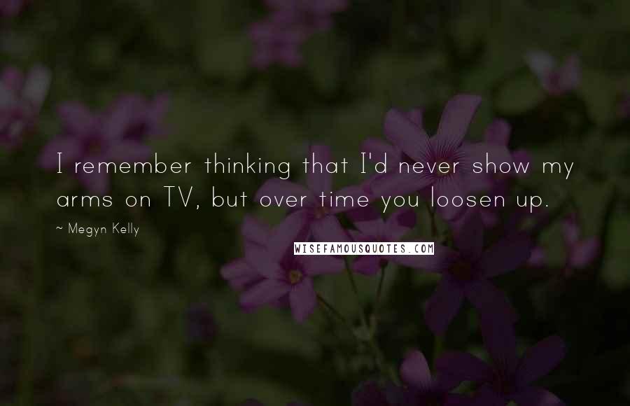 Megyn Kelly Quotes: I remember thinking that I'd never show my arms on TV, but over time you loosen up.