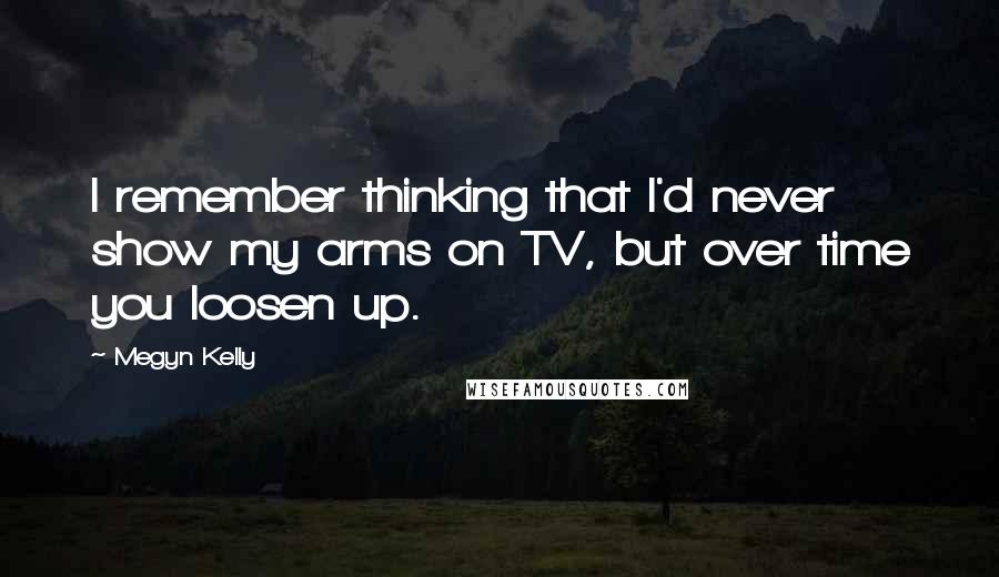 Megyn Kelly Quotes: I remember thinking that I'd never show my arms on TV, but over time you loosen up.