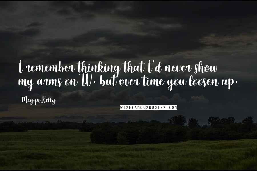 Megyn Kelly Quotes: I remember thinking that I'd never show my arms on TV, but over time you loosen up.