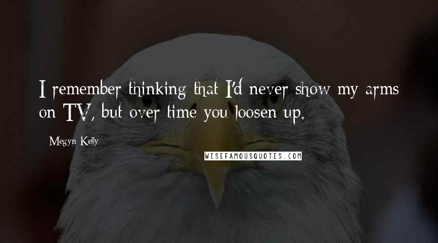 Megyn Kelly Quotes: I remember thinking that I'd never show my arms on TV, but over time you loosen up.