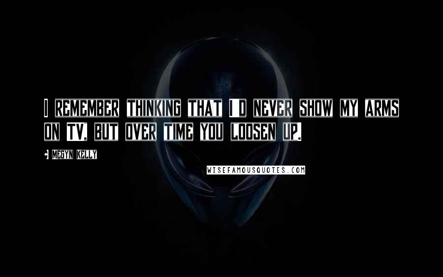 Megyn Kelly Quotes: I remember thinking that I'd never show my arms on TV, but over time you loosen up.