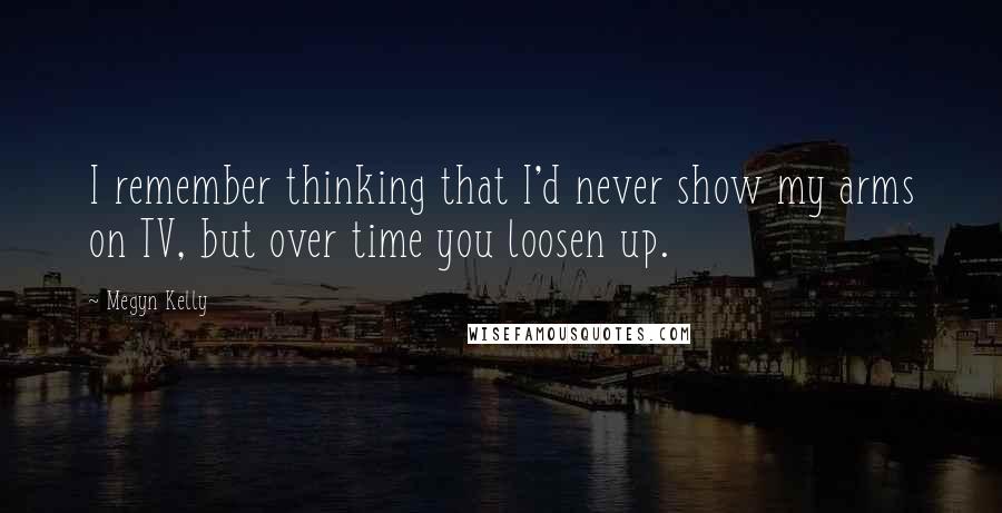 Megyn Kelly Quotes: I remember thinking that I'd never show my arms on TV, but over time you loosen up.