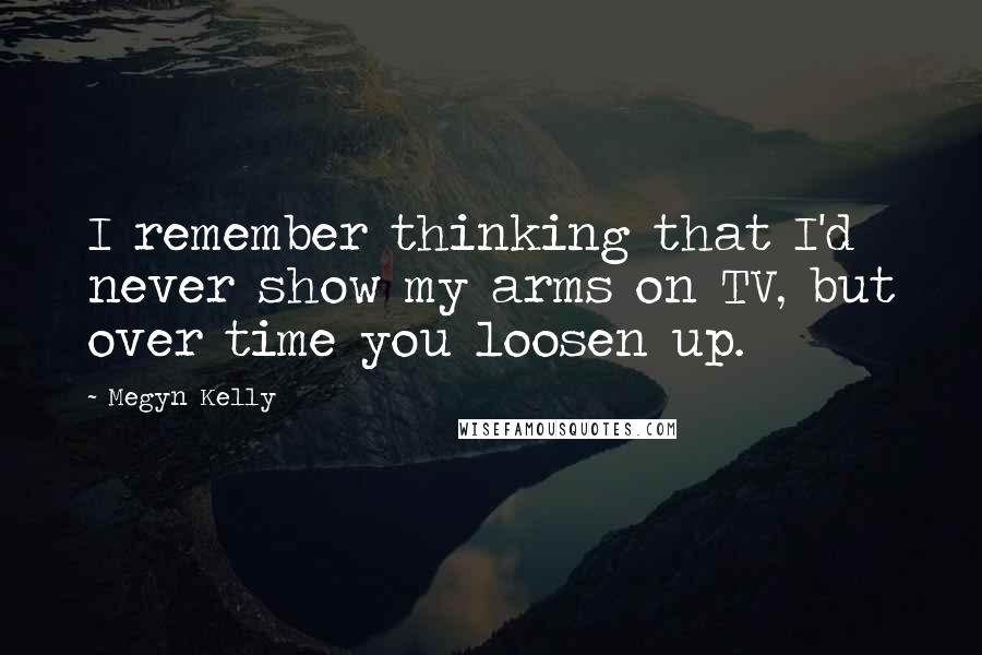 Megyn Kelly Quotes: I remember thinking that I'd never show my arms on TV, but over time you loosen up.