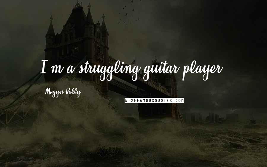 Megyn Kelly Quotes: I'm a struggling guitar player.