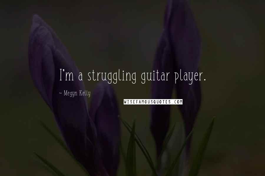 Megyn Kelly Quotes: I'm a struggling guitar player.