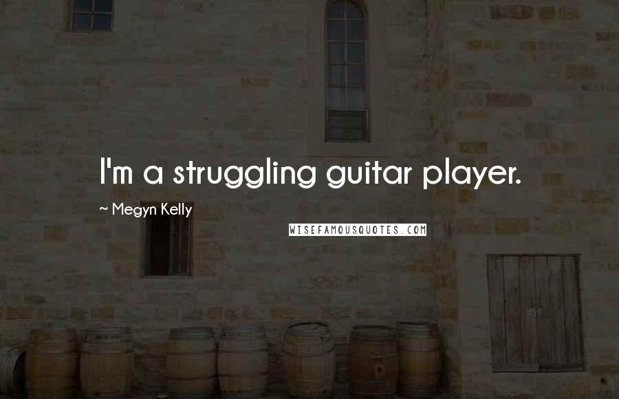 Megyn Kelly Quotes: I'm a struggling guitar player.