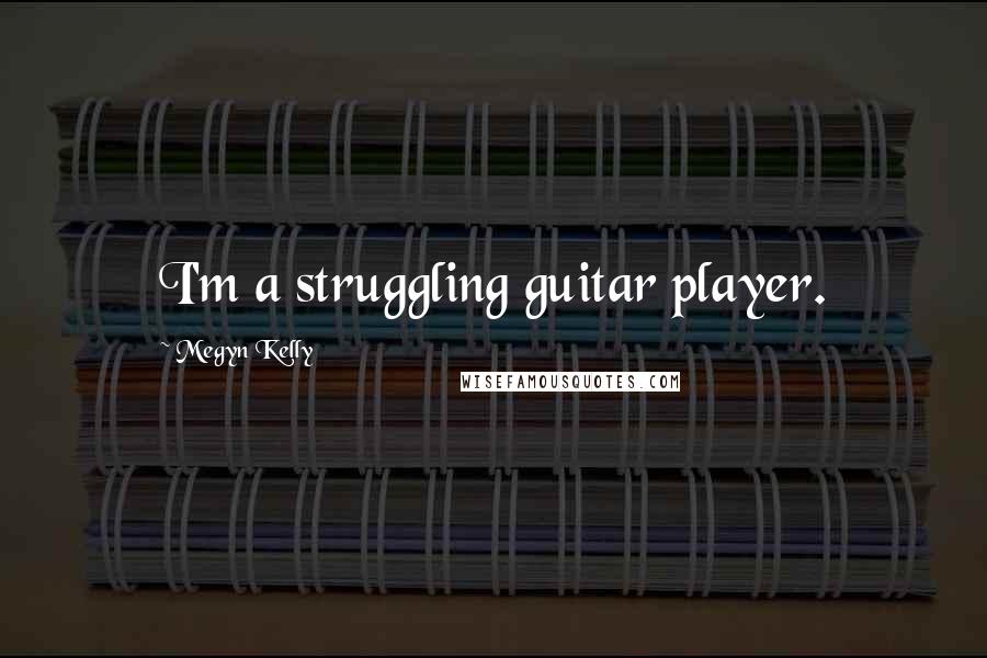 Megyn Kelly Quotes: I'm a struggling guitar player.