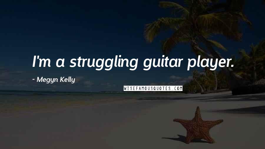 Megyn Kelly Quotes: I'm a struggling guitar player.