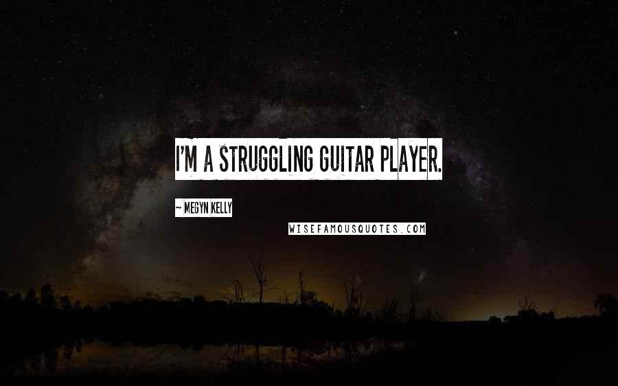 Megyn Kelly Quotes: I'm a struggling guitar player.