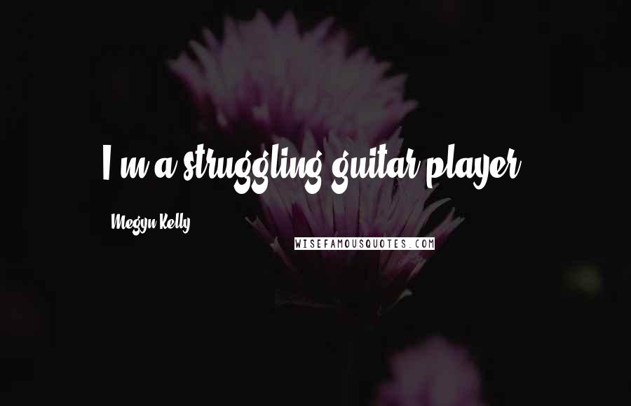 Megyn Kelly Quotes: I'm a struggling guitar player.