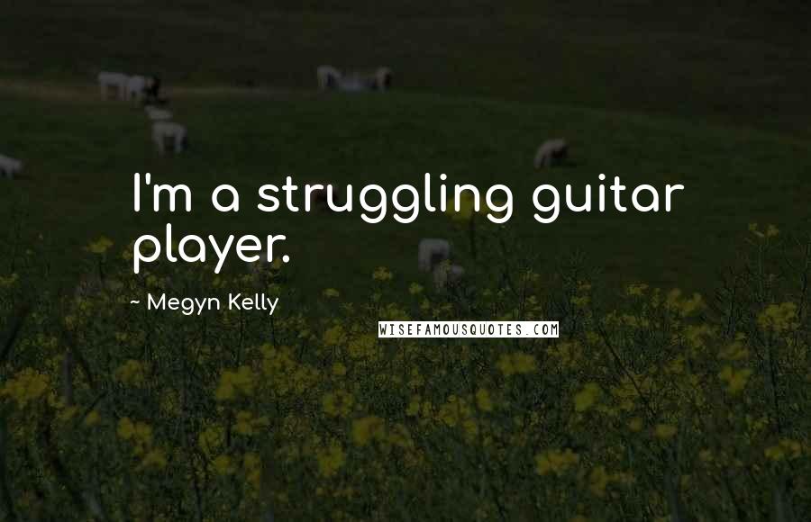 Megyn Kelly Quotes: I'm a struggling guitar player.