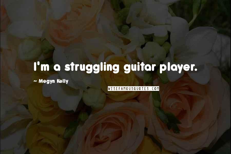 Megyn Kelly Quotes: I'm a struggling guitar player.