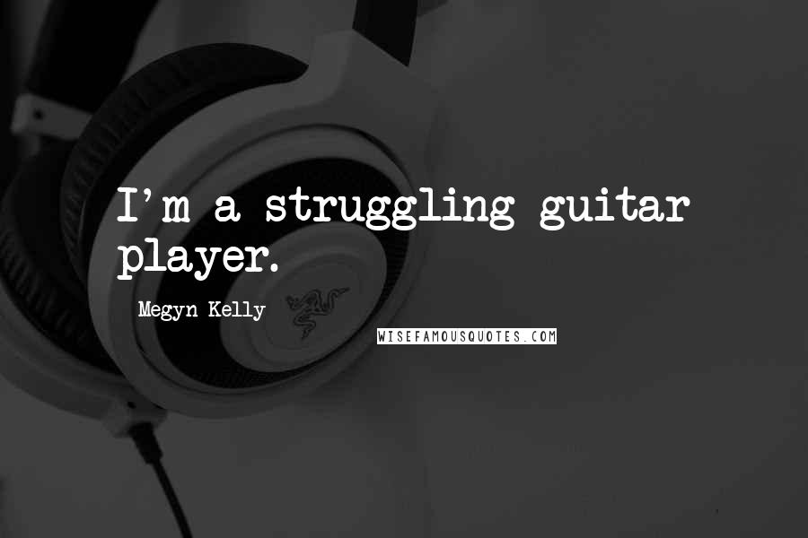 Megyn Kelly Quotes: I'm a struggling guitar player.