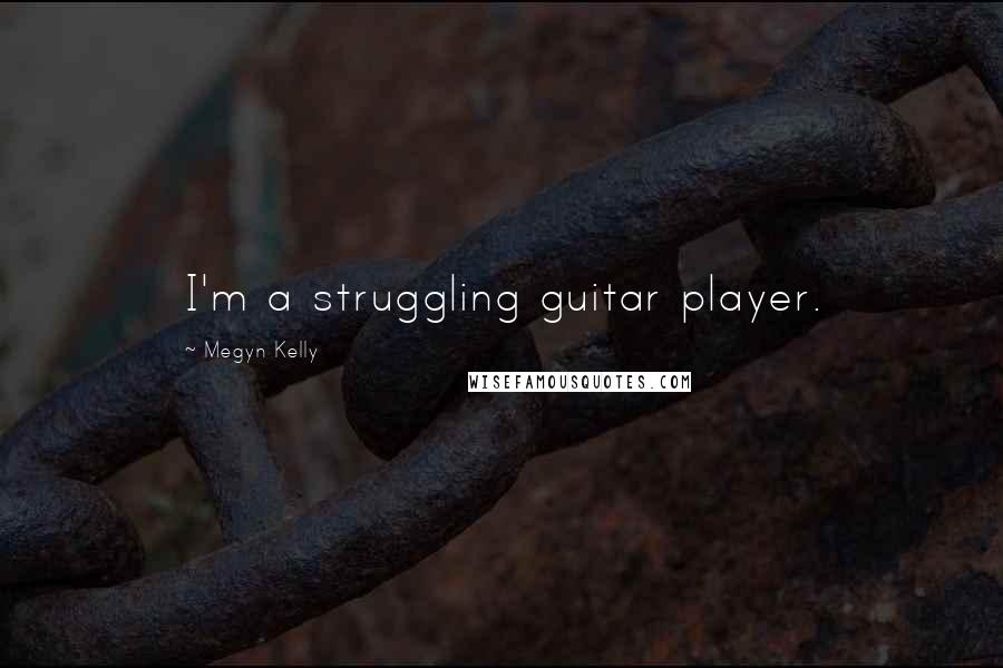 Megyn Kelly Quotes: I'm a struggling guitar player.