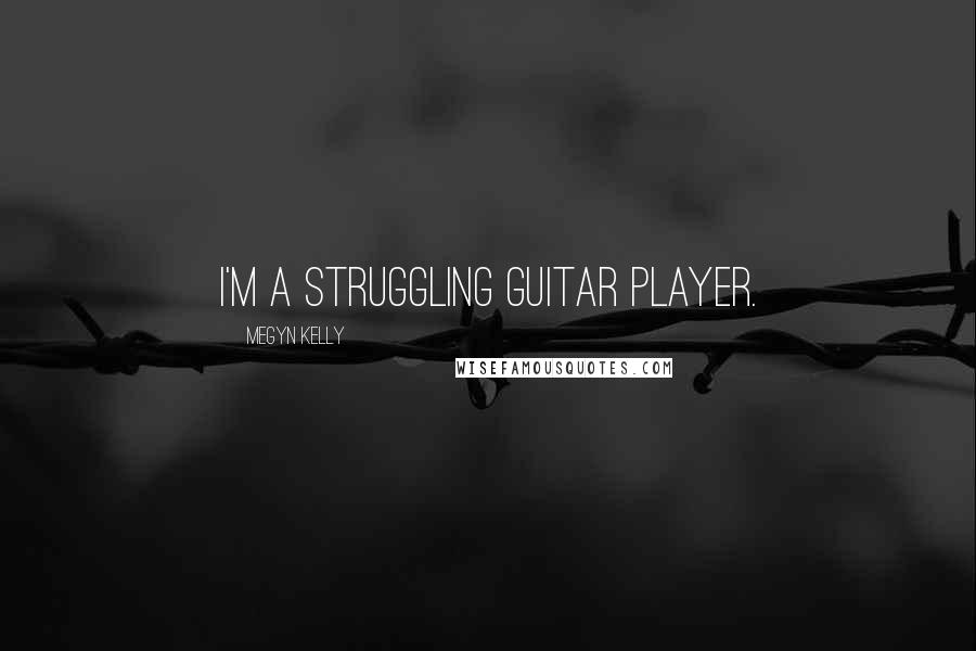 Megyn Kelly Quotes: I'm a struggling guitar player.