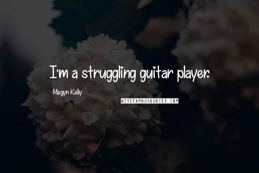 Megyn Kelly Quotes: I'm a struggling guitar player.