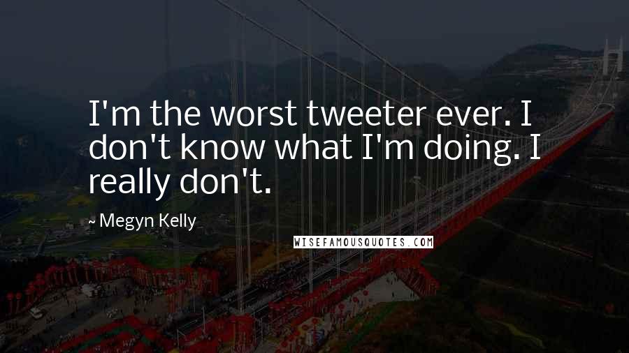 Megyn Kelly Quotes: I'm the worst tweeter ever. I don't know what I'm doing. I really don't.