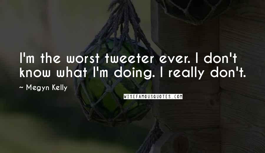 Megyn Kelly Quotes: I'm the worst tweeter ever. I don't know what I'm doing. I really don't.