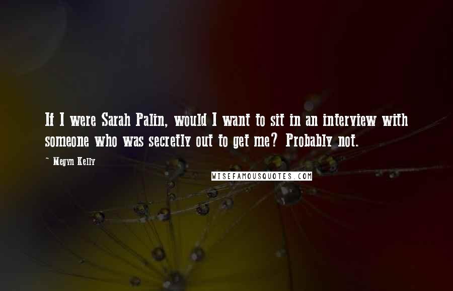 Megyn Kelly Quotes: If I were Sarah Palin, would I want to sit in an interview with someone who was secretly out to get me? Probably not.