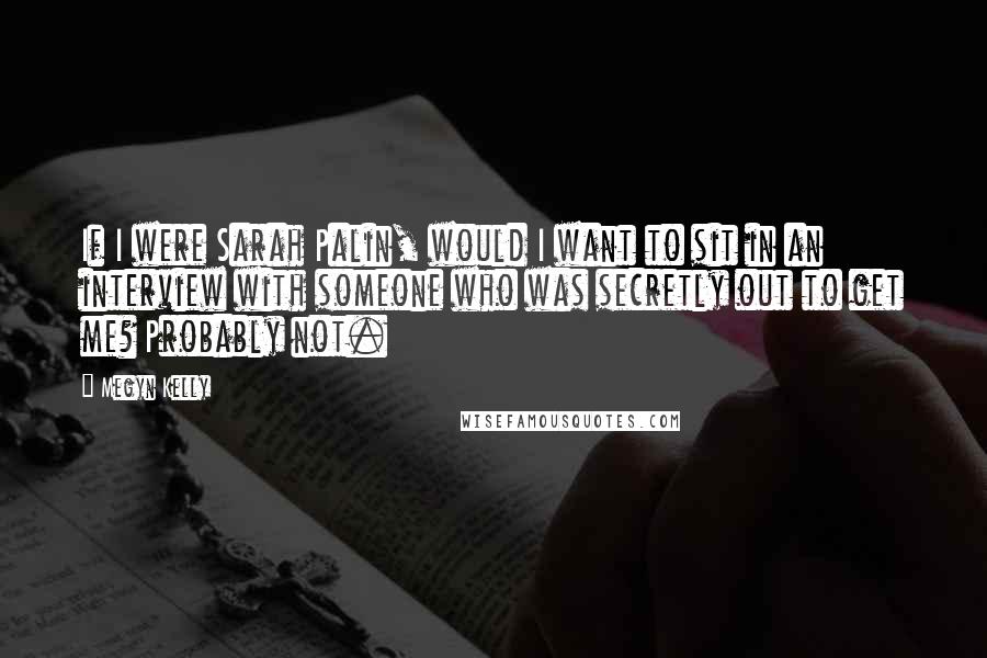 Megyn Kelly Quotes: If I were Sarah Palin, would I want to sit in an interview with someone who was secretly out to get me? Probably not.
