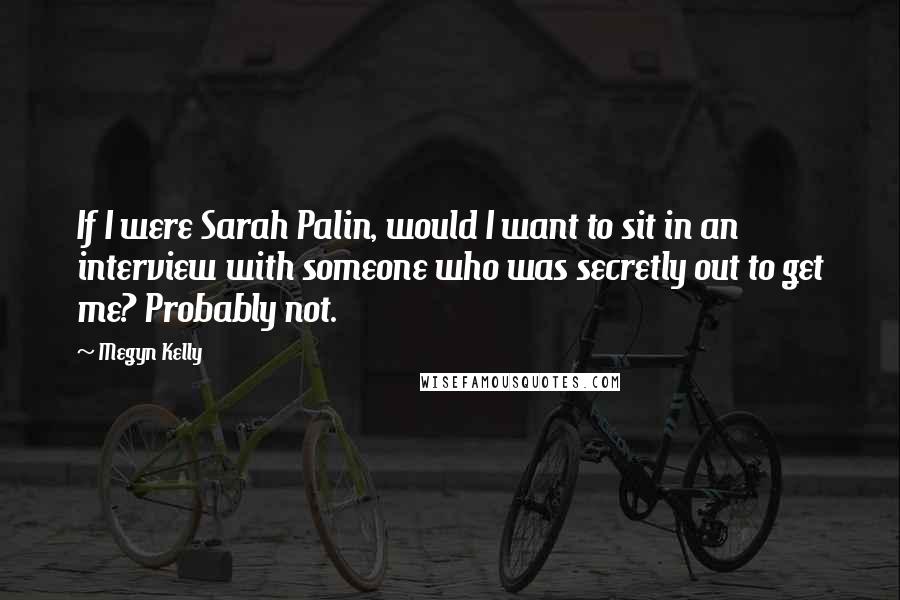 Megyn Kelly Quotes: If I were Sarah Palin, would I want to sit in an interview with someone who was secretly out to get me? Probably not.