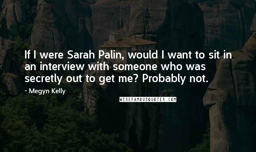 Megyn Kelly Quotes: If I were Sarah Palin, would I want to sit in an interview with someone who was secretly out to get me? Probably not.