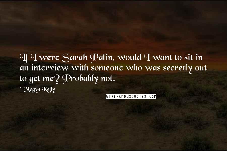 Megyn Kelly Quotes: If I were Sarah Palin, would I want to sit in an interview with someone who was secretly out to get me? Probably not.