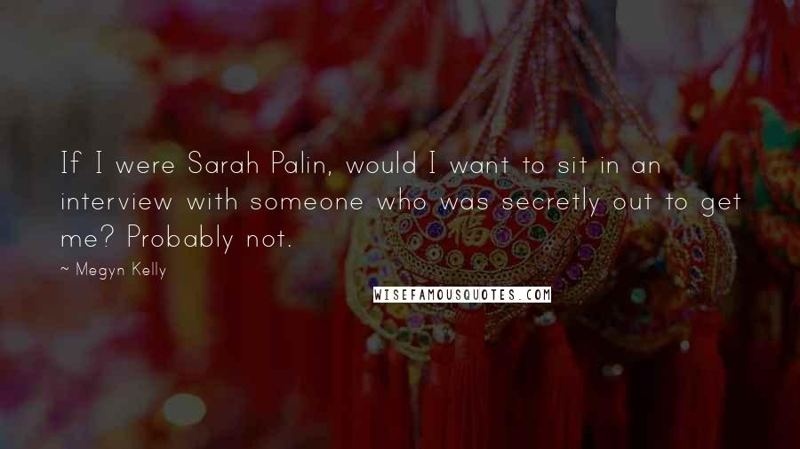 Megyn Kelly Quotes: If I were Sarah Palin, would I want to sit in an interview with someone who was secretly out to get me? Probably not.