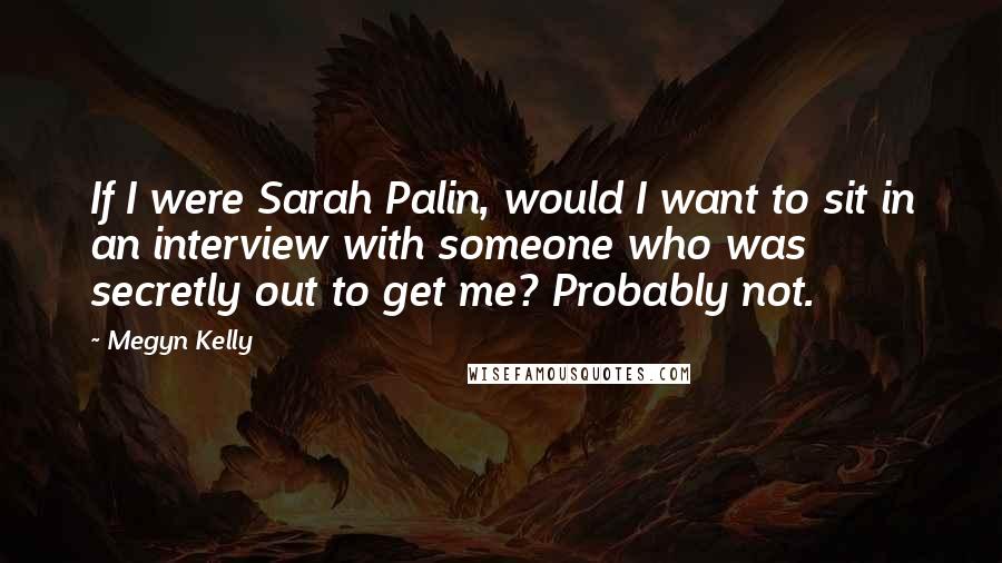 Megyn Kelly Quotes: If I were Sarah Palin, would I want to sit in an interview with someone who was secretly out to get me? Probably not.