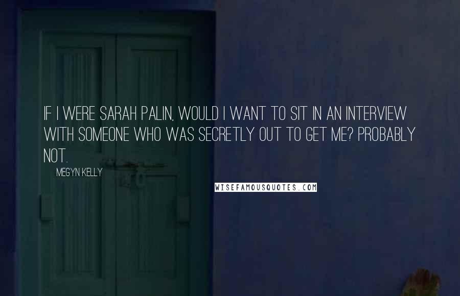 Megyn Kelly Quotes: If I were Sarah Palin, would I want to sit in an interview with someone who was secretly out to get me? Probably not.