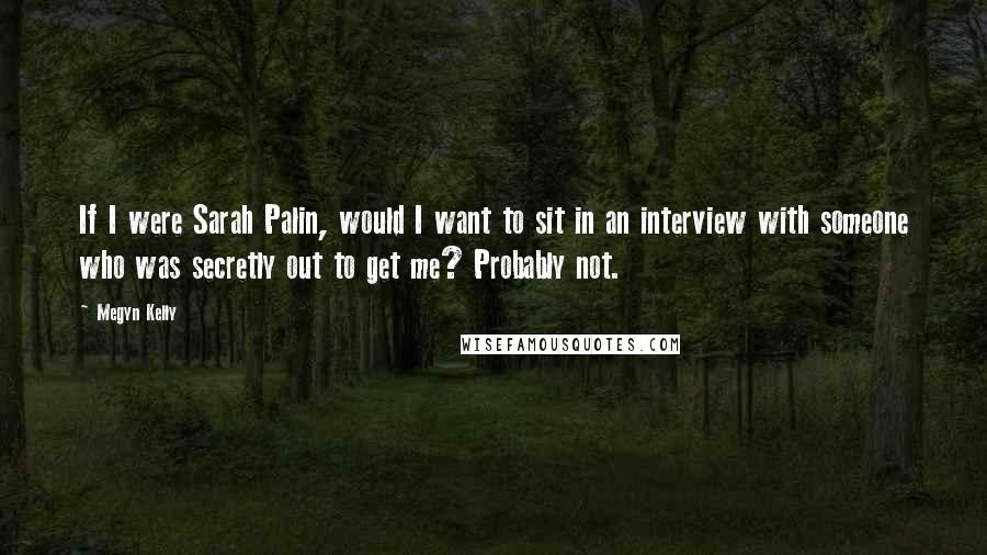 Megyn Kelly Quotes: If I were Sarah Palin, would I want to sit in an interview with someone who was secretly out to get me? Probably not.