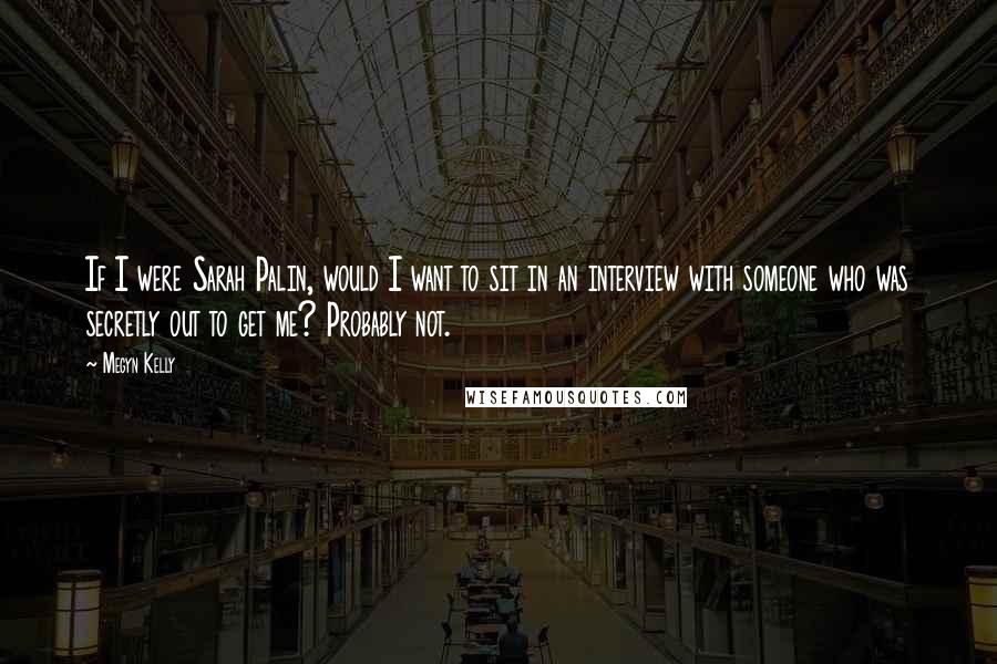 Megyn Kelly Quotes: If I were Sarah Palin, would I want to sit in an interview with someone who was secretly out to get me? Probably not.