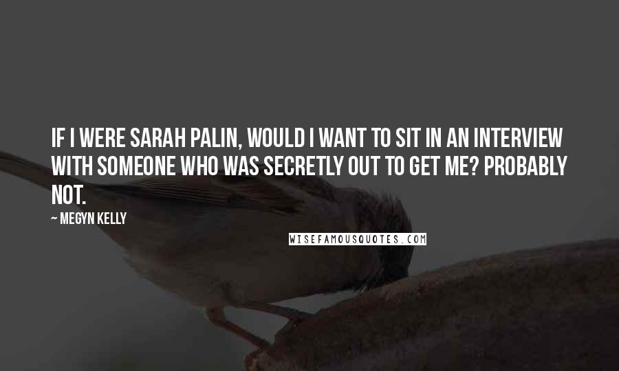 Megyn Kelly Quotes: If I were Sarah Palin, would I want to sit in an interview with someone who was secretly out to get me? Probably not.