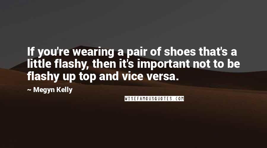 Megyn Kelly Quotes: If you're wearing a pair of shoes that's a little flashy, then it's important not to be flashy up top and vice versa.