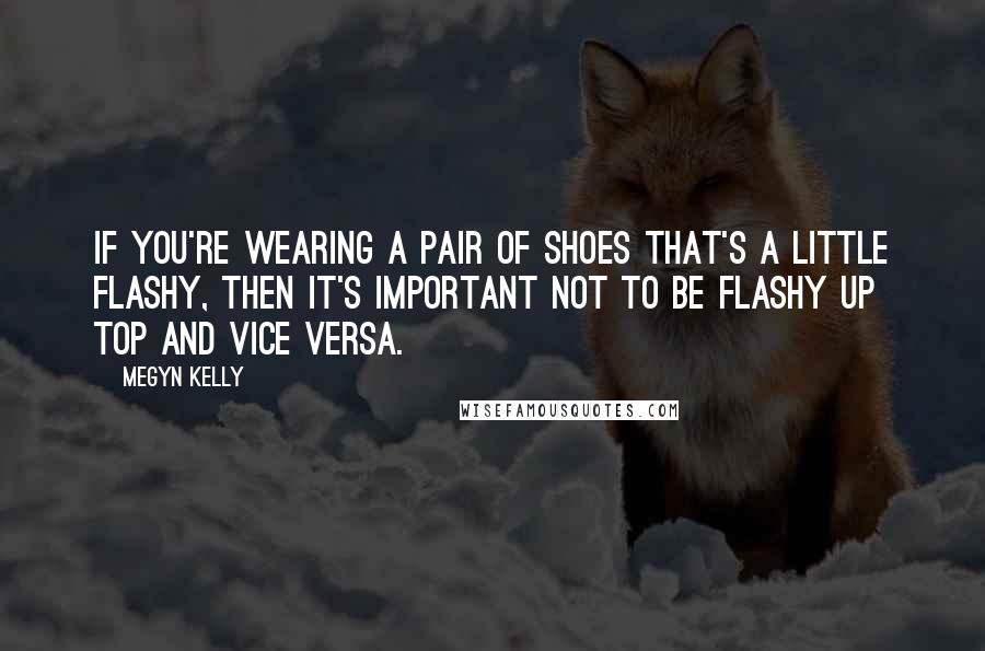 Megyn Kelly Quotes: If you're wearing a pair of shoes that's a little flashy, then it's important not to be flashy up top and vice versa.