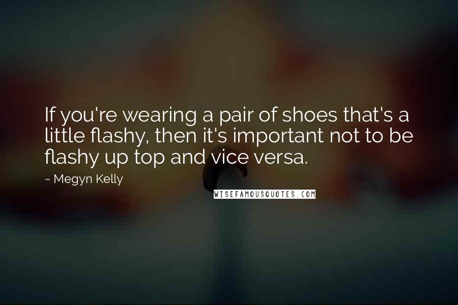 Megyn Kelly Quotes: If you're wearing a pair of shoes that's a little flashy, then it's important not to be flashy up top and vice versa.